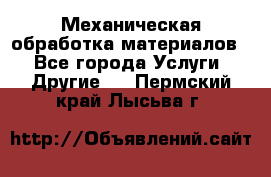 Механическая обработка материалов. - Все города Услуги » Другие   . Пермский край,Лысьва г.